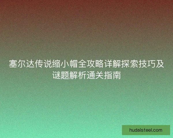 塞尔达传说缩小帽全攻略详解探索技巧及谜题解析通关指南