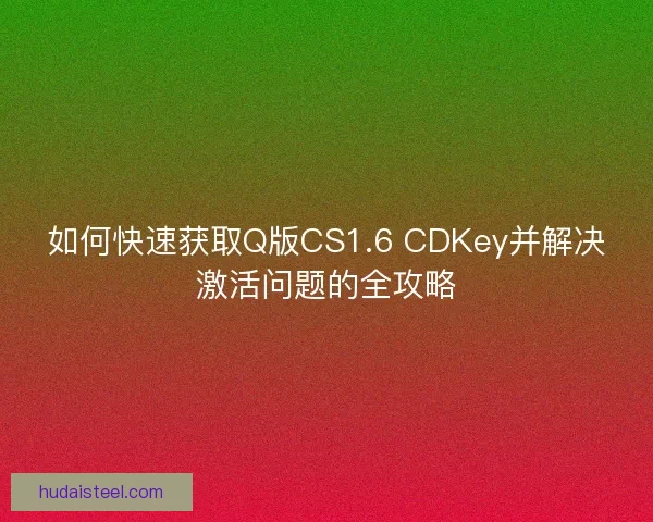 如何快速获取Q版CS1.6 CDKey并解决激活问题的全攻略