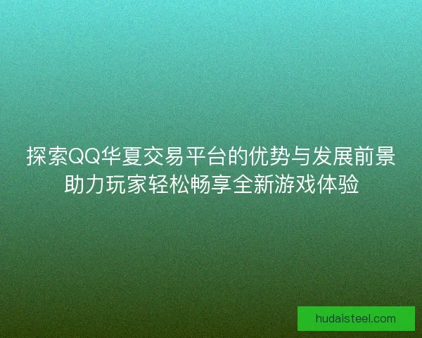 探索QQ华夏交易平台的优势与发展前景助力玩家轻松畅享全新游戏体验