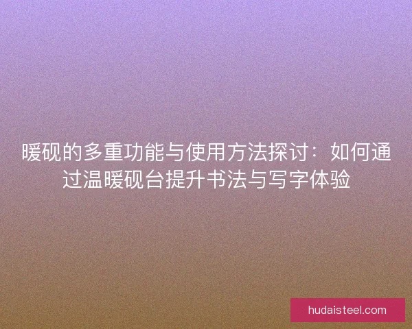 暖砚的多重功能与使用方法探讨：如何通过温暖砚台提升书法与写字体验