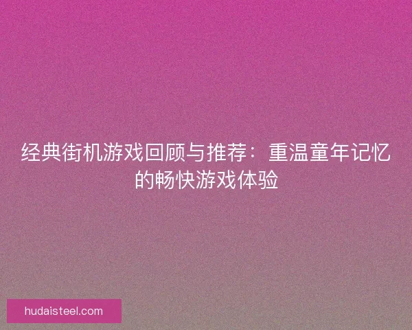 经典街机游戏回顾与推荐：重温童年记忆的畅快游戏体验