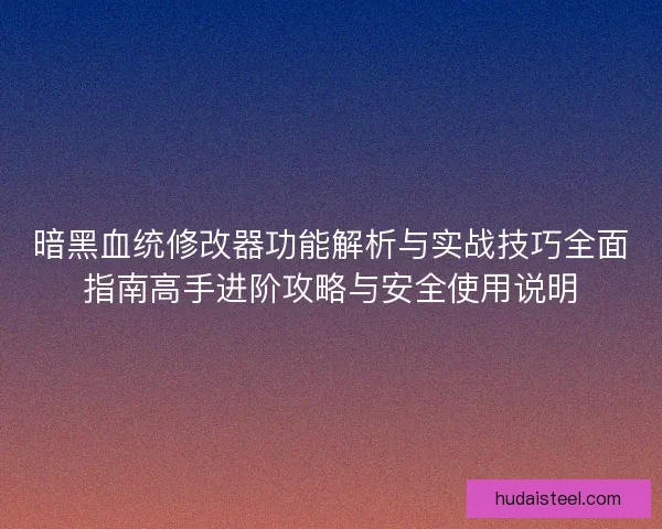 暗黑血统修改器功能解析与实战技巧全面指南高手进阶攻略与安全使用说明